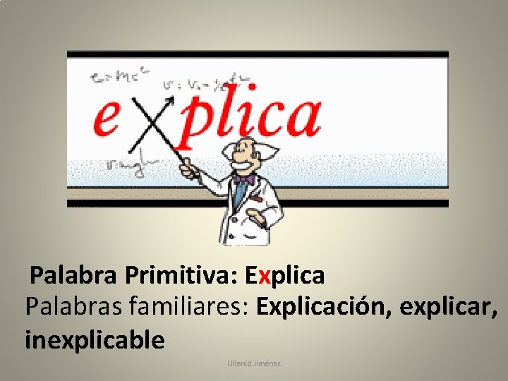 Palabra Primitiva: Explica Palabras familiares: Explicación, explicar, inexplicable Ullenid Jiménez 