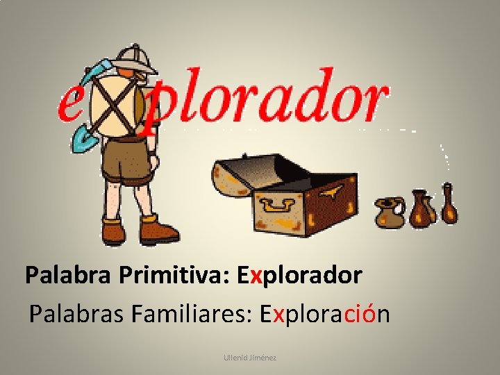 Palabra Primitiva: Explorador Palabras Familiares: Exploración Ullenid Jiménez 