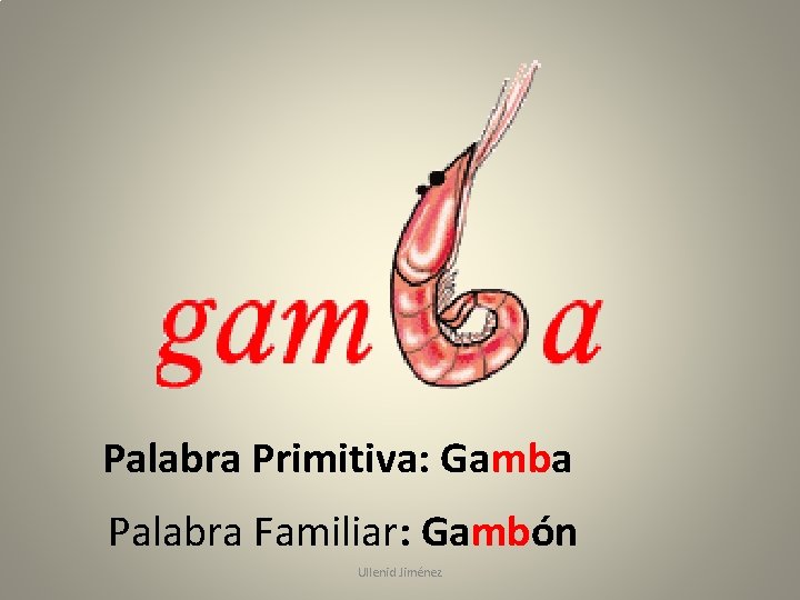 Palabra Primitiva: Gamba Palabra Familiar: Gambón Ullenid Jiménez 