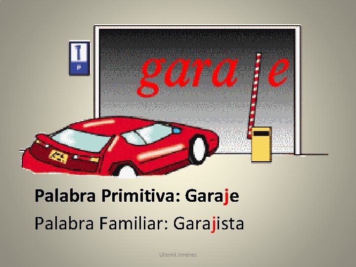 Palabra Primitiva: Garaje Palabra Familiar: Garajista Ullenid Jiménez 