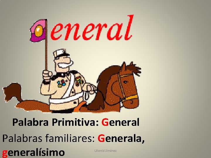 Palabra Primitiva: General Palabras familiares: Generala, generalísimo Ullenid Jiménez 