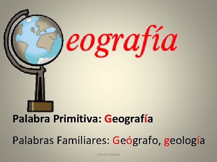 Palabra Primitiva: Geografía Palabras Familiares: Geógrafo, geología Ullenid Jiménez 