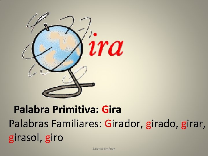 Palabra Primitiva: Gira Palabras Familiares: Girador, girado, girar, girasol, giro Ullenid Jiménez 