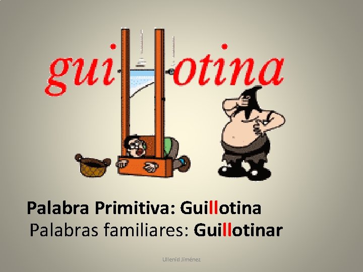 Palabra Primitiva: Guillotina Palabras familiares: Guillotinar Ullenid Jiménez 