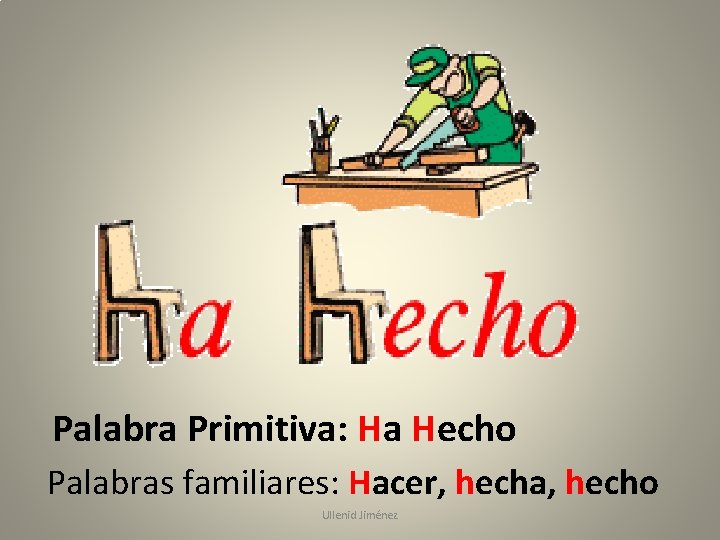 Palabra Primitiva: Ha Hecho Palabras familiares: Hacer, hecha, hecho Ullenid Jiménez 