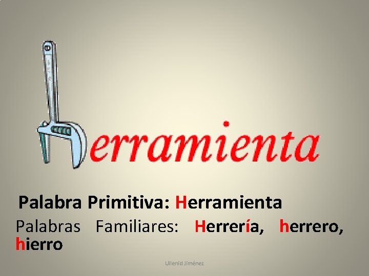 Palabra Primitiva: Herramienta Palabras Familiares: Herrería, herrero, hierro Ullenid Jiménez 