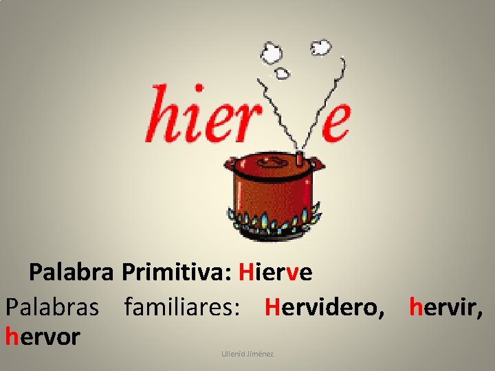 Palabra Primitiva: Hierve Palabras familiares: Hervidero, hervir, hervor Ullenid Jiménez 