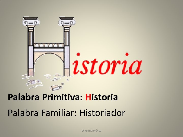 Palabra Primitiva: Historia Palabra Familiar: Historiador Ullenid Jiménez 