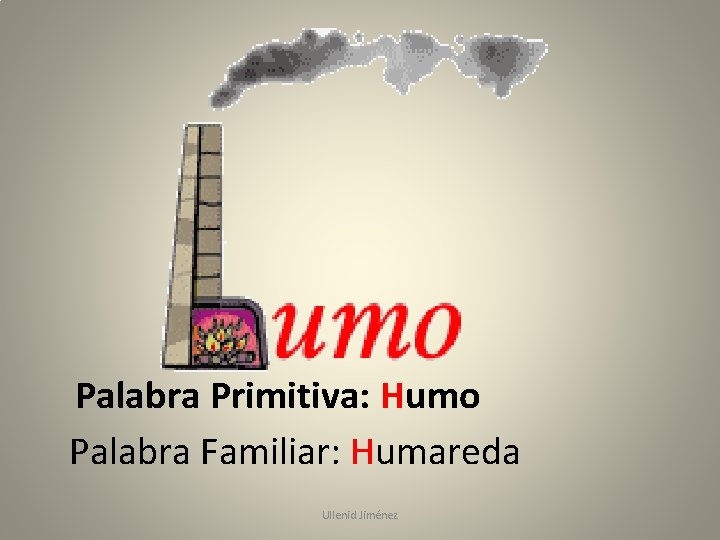 Palabra Primitiva: Humo Palabra Familiar: Humareda Ullenid Jiménez 