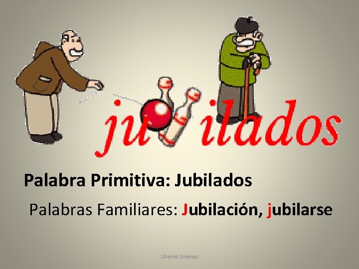 Palabra Primitiva: Jubilados Palabras Familiares: Jubilación, jubilarse Ullenid Jiménez 