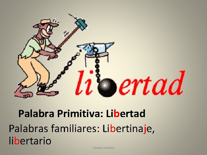 Palabra Primitiva: Libertad Palabras familiares: Libertinaje, libertario Ullenid Jiménez 