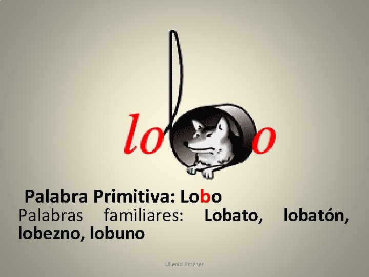 Palabra Primitiva: Lobo Palabras familiares: Lobato, lobatón, lobezno, lobuno Ullenid Jiménez 