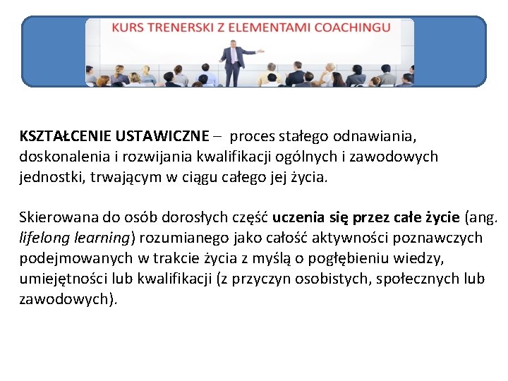 KSZTAŁCENIE USTAWICZNE – proces stałego odnawiania, doskonalenia i rozwijania kwalifikacji ogólnych i zawodowych jednostki,