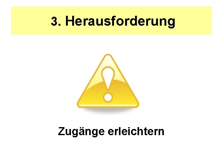 3. Herausforderung Zugänge erleichtern 