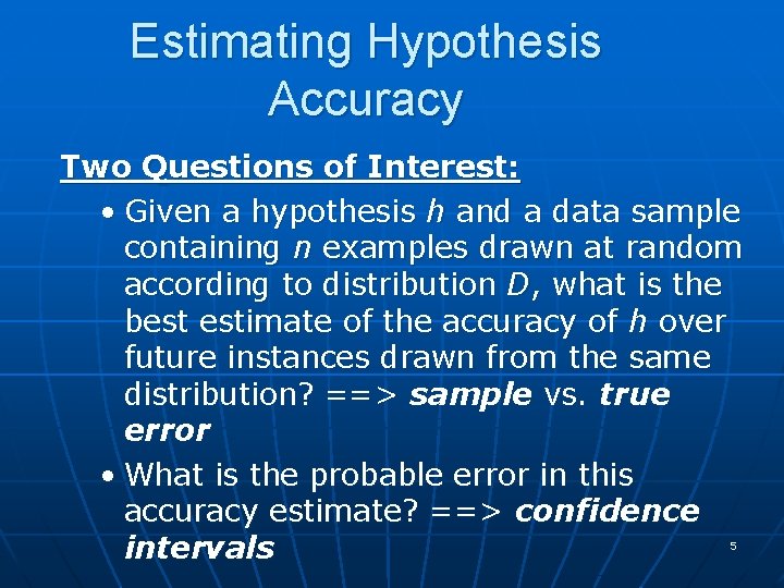 Estimating Hypothesis Accuracy Two Questions of Interest: • Given a hypothesis h and a