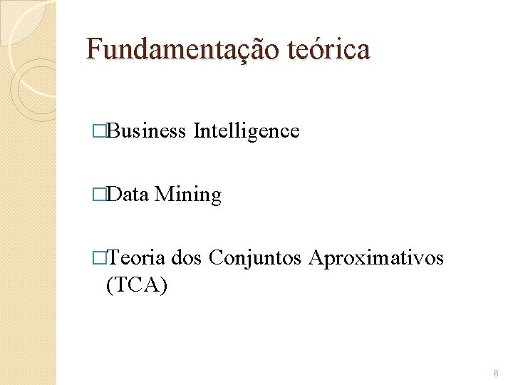 Fundamentação teórica �Business �Data Intelligence Mining �Teoria dos Conjuntos Aproximativos (TCA) 6 