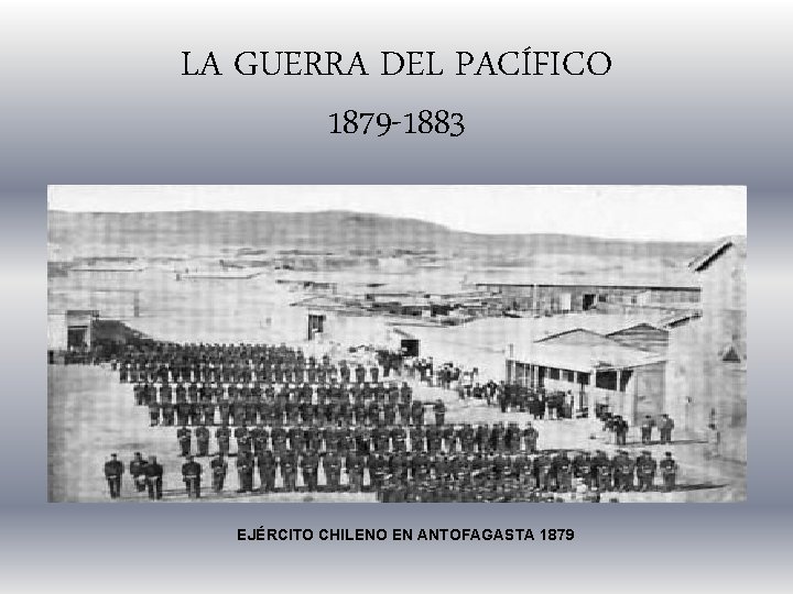 LA GUERRA DEL PACÍFICO 1879 -1883 EJÉRCITO CHILENO EN ANTOFAGASTA 1879 