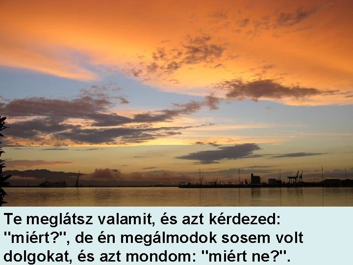 Te meglátsz valamit, és azt kérdezed: "miért? ", de én megálmodok sosem volt dolgokat,