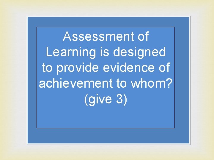 Assessment of Learning is designed to provide evidence of achievement to whom? (give 3)