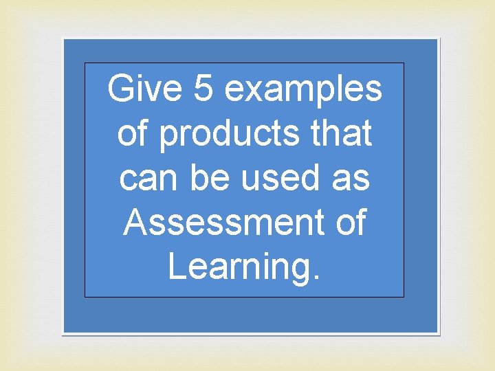 Give 5 examples of products that can be used as Assessment of Learning. 