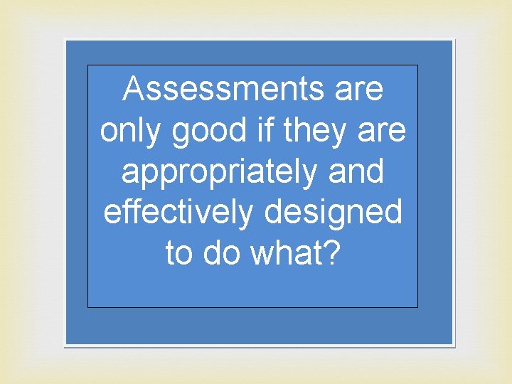 Assessments are only good if they are appropriately and effectively designed to do what?