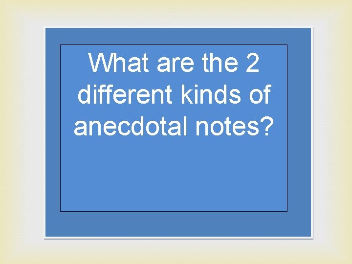 What are the 2 different kinds of anecdotal notes? 