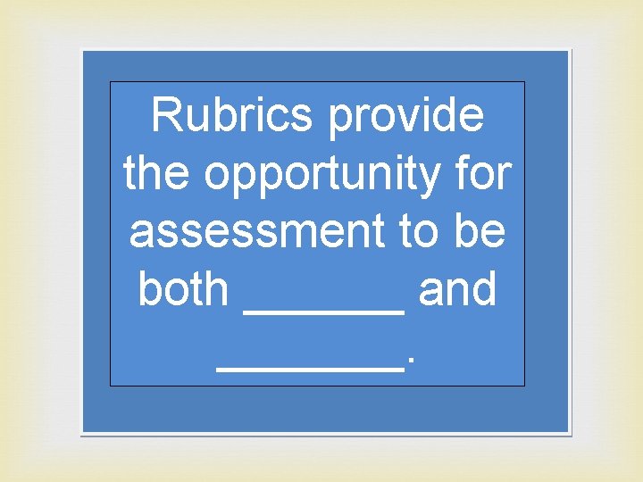 Rubrics provide the opportunity for assessment to be both ______ and _______. 