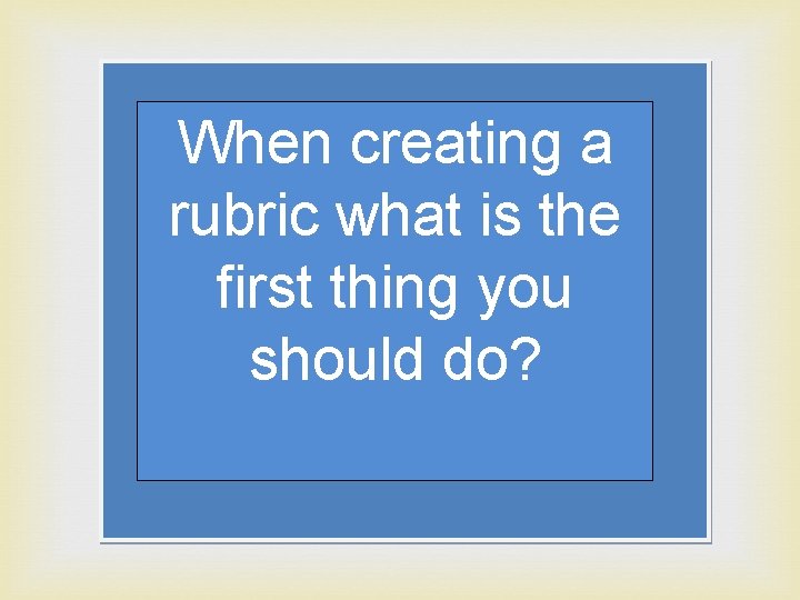 When creating a rubric what is the first thing you should do? 