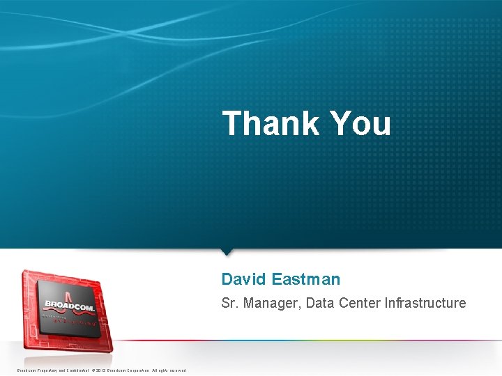 Thank You David Eastman Sr. Manager, Data Center Infrastructure Broadcom Proprietary and Confidential. ©