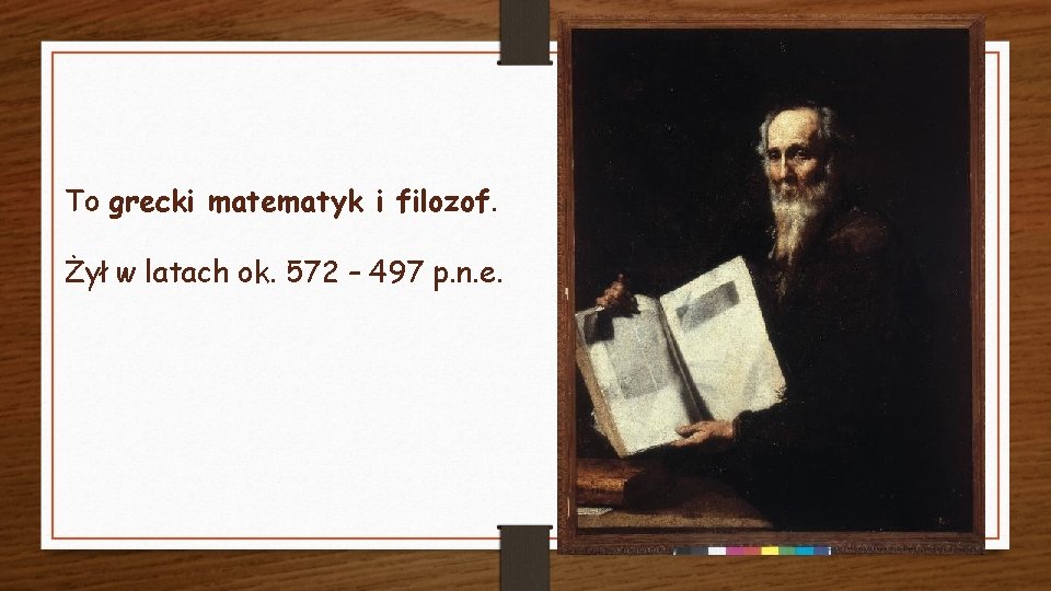 To grecki matematyk i filozof. Żył w latach ok. 572 – 497 p. n.