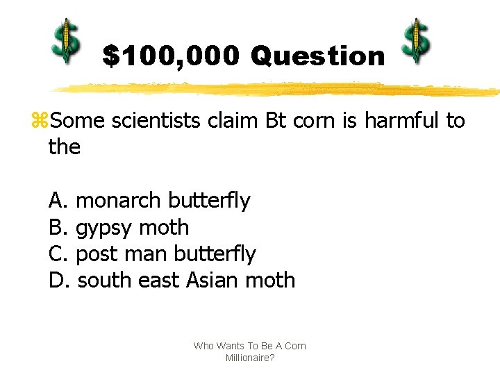 $100, 000 Question z. Some scientists claim Bt corn is harmful to the A.