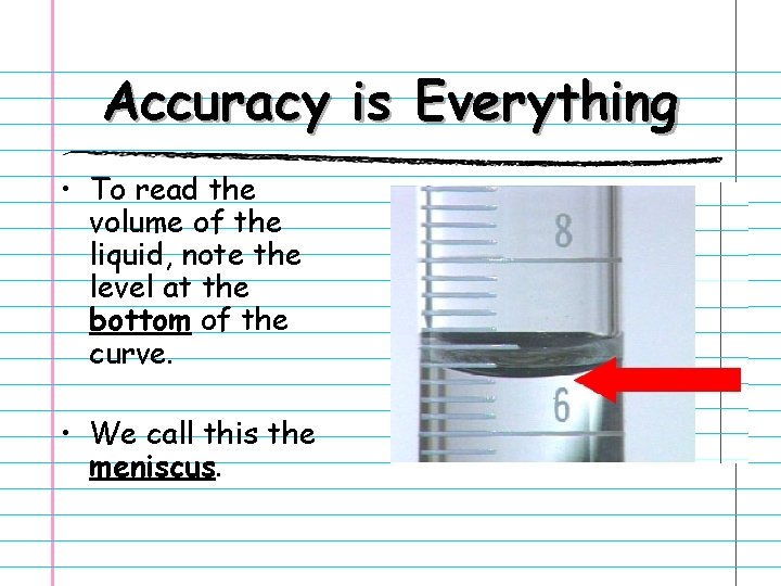 Accuracy is Everything • To read the volume of the liquid, note the level