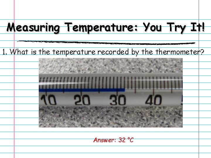 Measuring Temperature: You Try It! 1. What is the temperature recorded by thermometer? Answer:
