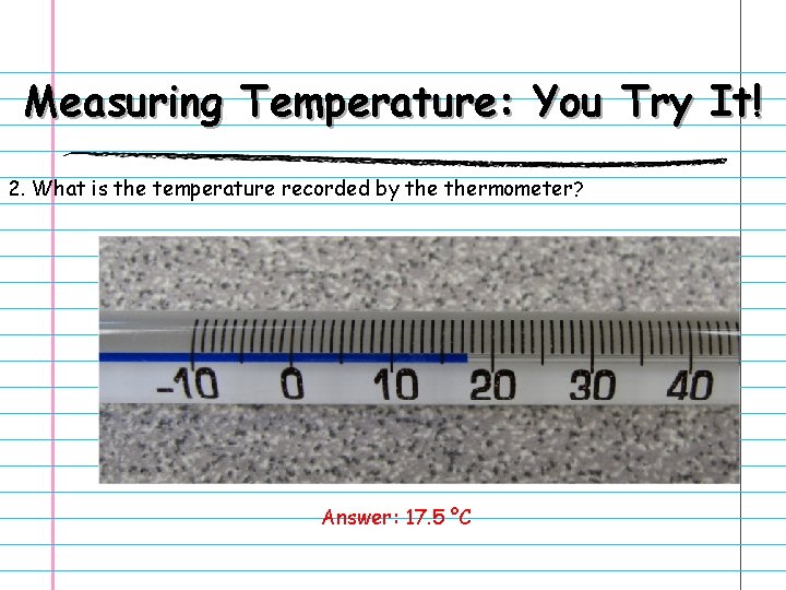 Measuring Temperature: You Try It! 2. What is the temperature recorded by thermometer? Answer: