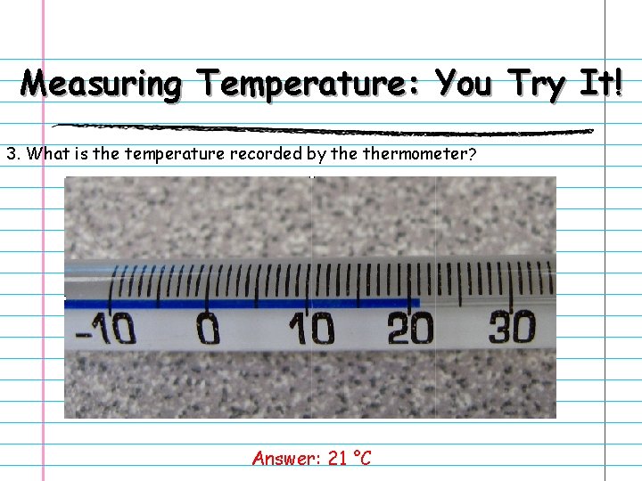 Measuring Temperature: You Try It! 3. What is the temperature recorded by thermometer? Answer: