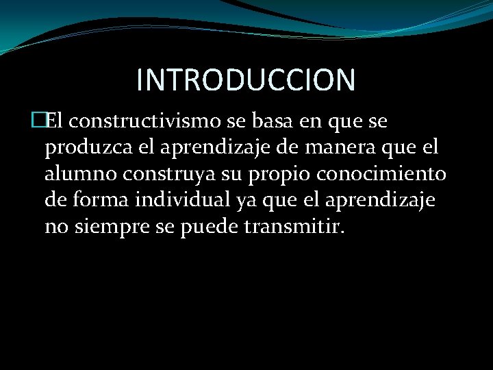 INTRODUCCION �El constructivismo se basa en que se produzca el aprendizaje de manera que