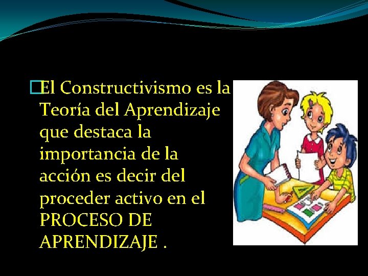 �El Constructivismo es la Teoría del Aprendizaje que destaca la importancia de la acción