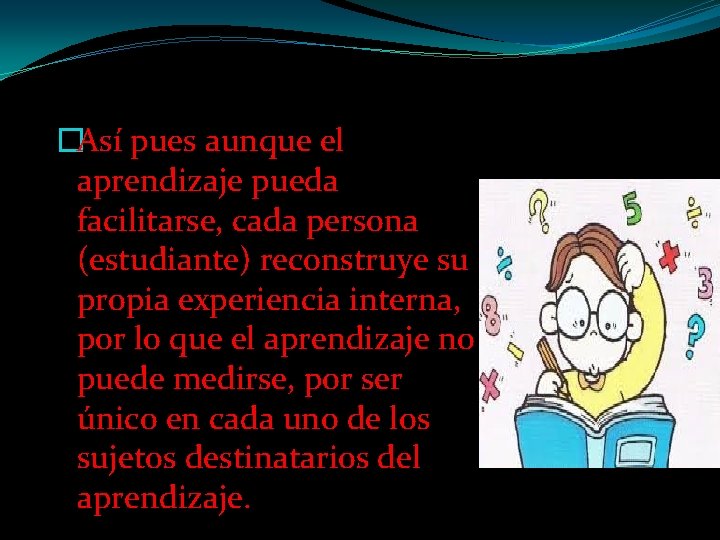 �Así pues aunque el aprendizaje pueda facilitarse, cada persona (estudiante) reconstruye su propia experiencia