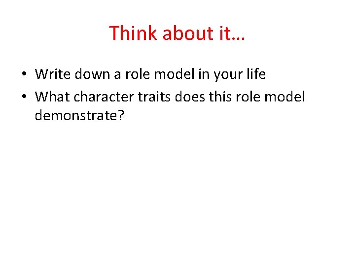 Think about it… • Write down a role model in your life • What