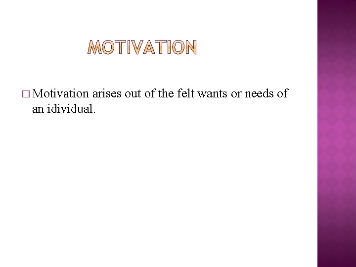 � Motivation arises out of the felt wants or needs of an idividual. 