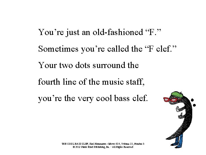 You’re just an old-fashioned “F. ” Sometimes you’re called the “F clef. ” Your