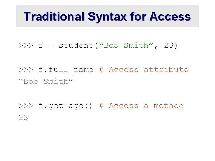Traditional Syntax for Access >>> f = student(“Bob Smith”, 23) >>> f. full_name # Traditional Syntax for Access >>> f = student(“Bob Smith”, 23) >>> f. full_name #