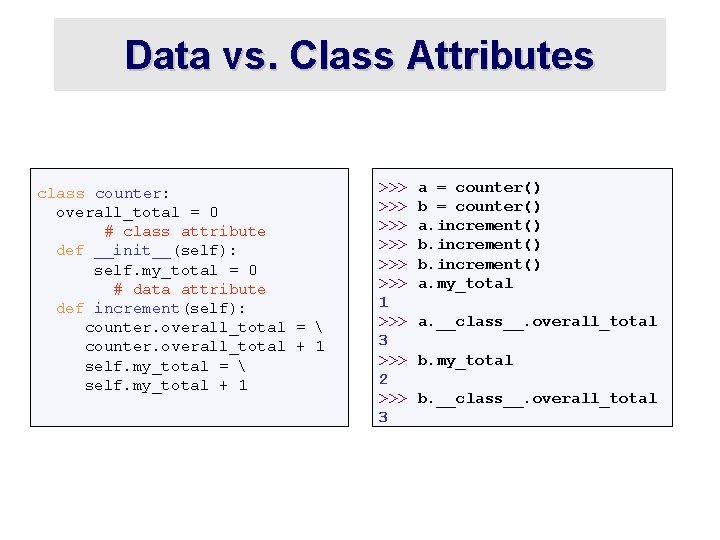 Data vs. Class Attributes class counter: overall_total = 0 # class attribute def __init__(self): Data vs. Class Attributes class counter: overall_total = 0 # class attribute def __init__(self):