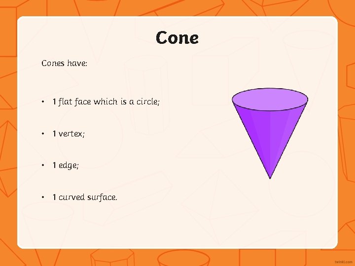 Cones have: • 1 flat face which is a circle; • 1 vertex; •