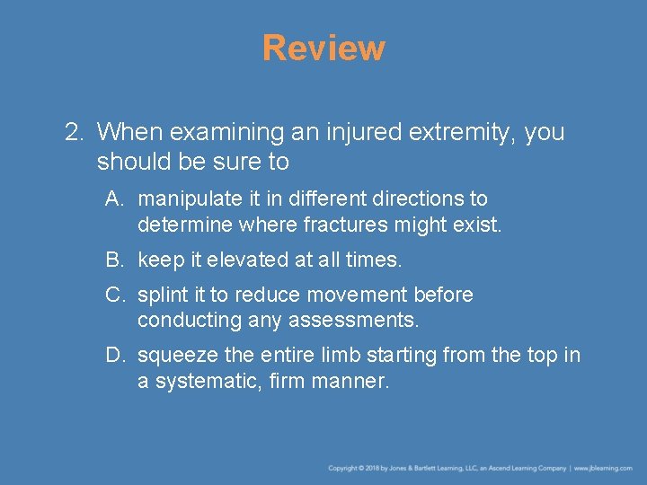 Review 2. When examining an injured extremity, you should be sure to A. manipulate