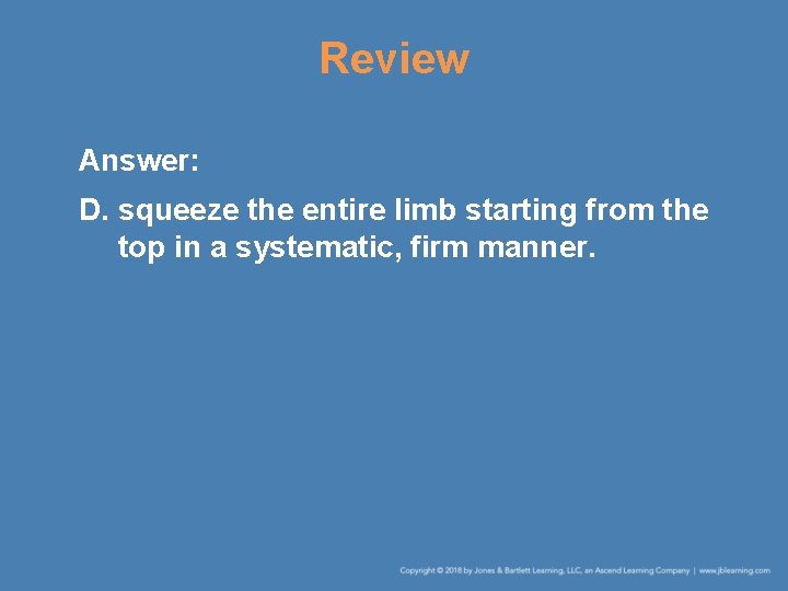 Review Answer: D. squeeze the entire limb starting from the top in a systematic,