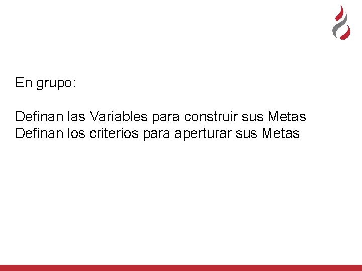 En grupo: Definan las Variables para construir sus Metas Definan los criterios para aperturar