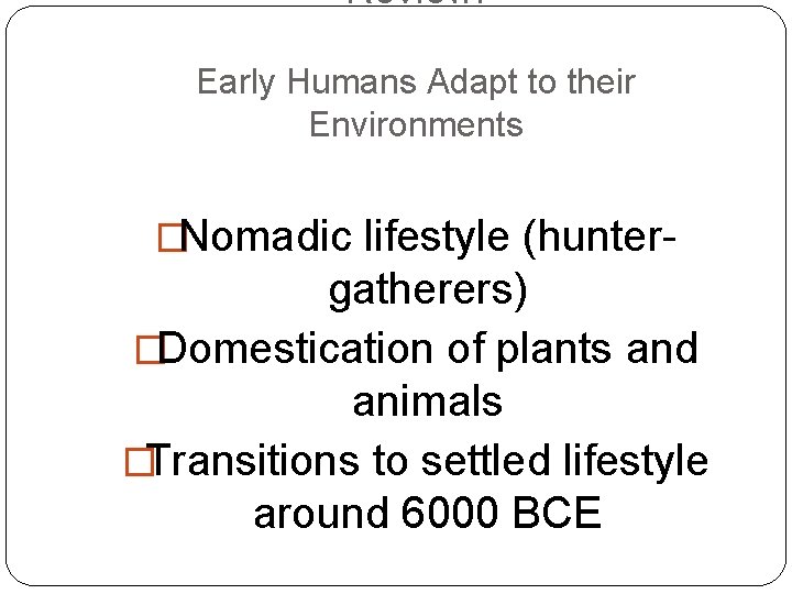 Review: Early Humans Adapt to their Environments �Nomadic lifestyle (hunter- gatherers) �Domestication of plants