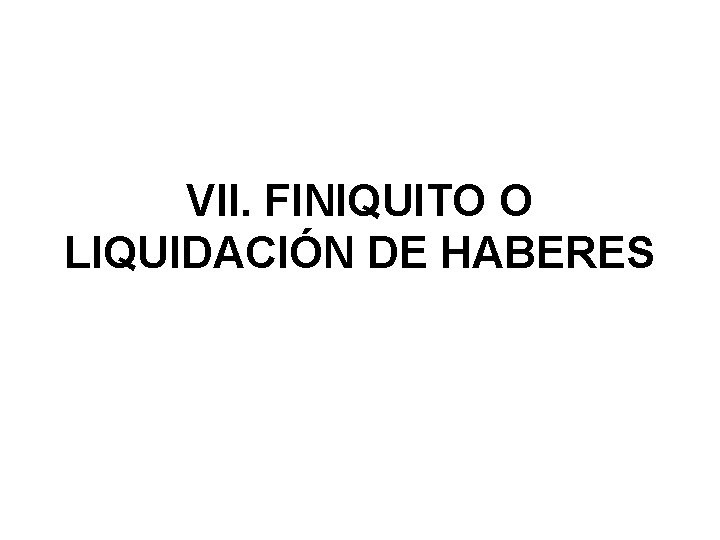 VII. FINIQUITO O LIQUIDACIÓN DE HABERES 