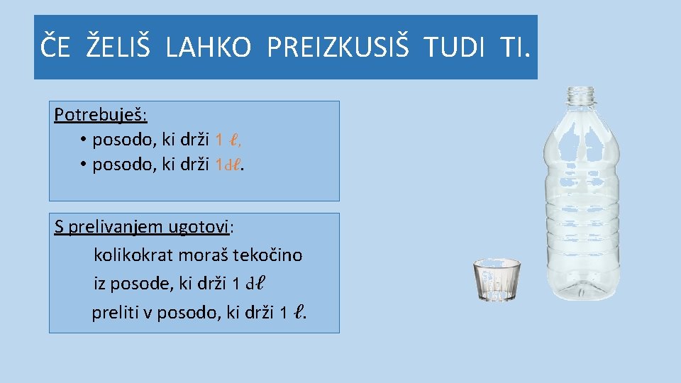 ČE ŽELIŠ LAHKO PREIZKUSIŠ TUDI TI. Potrebuješ: • posodo, ki drži 1 ℓ, •